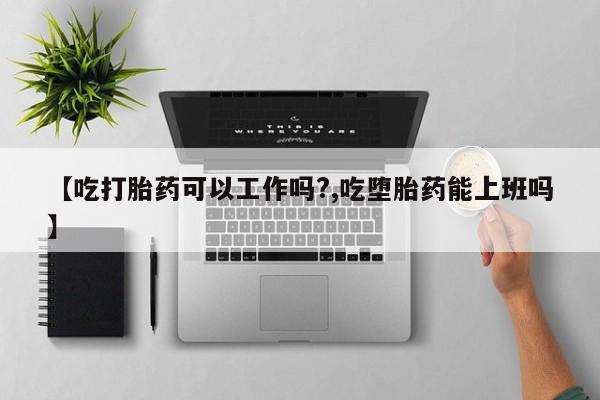 米非米索怎么购买【吃打胎药可以工作吗?,吃堕胎药能上班吗】