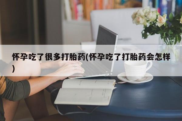 米非米索怎么购买怀孕吃了很多打胎药(怀孕吃了打胎药会怎样)