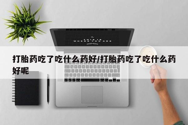米非米索怎么购买打胎药吃了吃什么药好/打胎药吃了吃什么药好呢