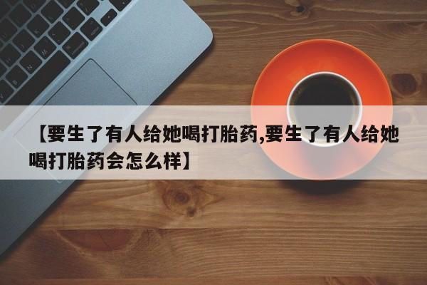 米非米索怎么购买【要生了有人给她喝打胎药,要生了有人给她喝打胎药会怎么样】