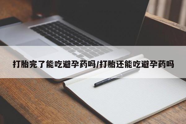 米非米索怎么购买打胎完了能吃避孕药吗/打胎还能吃避孕药吗