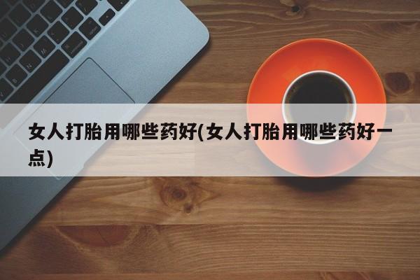 米非米索怎么购买女人打胎用哪些药好(女人打胎用哪些药好一点)