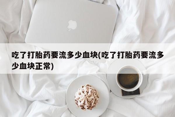 米非米索怎么购买吃了打胎药要流多少血块(吃了打胎药要流多少血块正常)