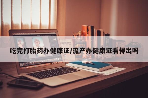 米非米索怎么购买吃完打胎药办健康证/流产办健康证看得出吗