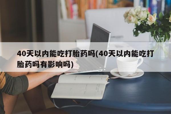 米非米索怎么购买40天以内能吃打胎药吗(40天以内能吃打胎药吗有影响吗)