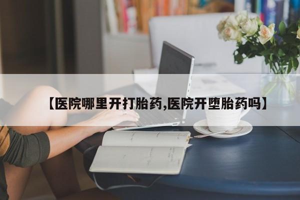 米非米索怎么购买【医院哪里开打胎药,医院开堕胎药吗】