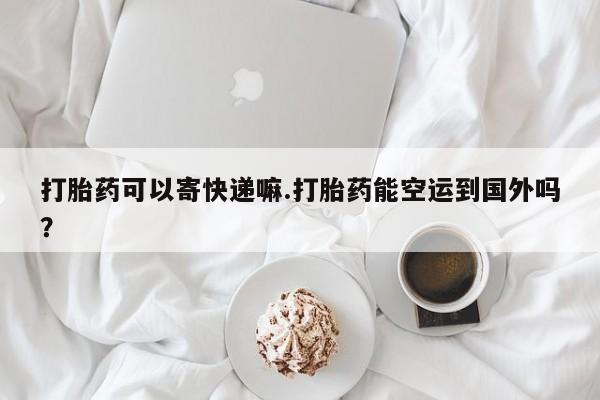 米非米索怎么购买打胎药可以寄快递嘛.打胎药能空运到国外吗？