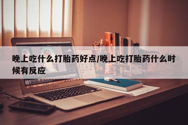 米非米索怎么购买晚上吃什么打胎药好点/晚上吃打胎药什么时候有反应