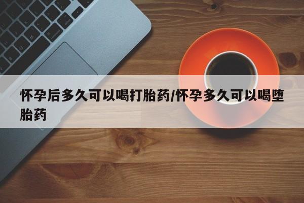 米非米索怎么购买怀孕后多久可以喝打胎药/怀孕多久可以喝堕胎药
