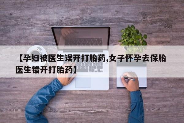 米非米索怎么购买【孕妇被医生误开打胎药,女子怀孕去保胎 医生错开打胎药】