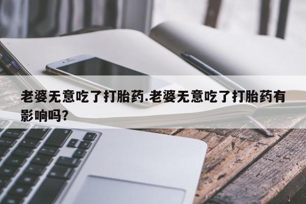 米非米索怎么购买老婆无意吃了打胎药.老婆无意吃了打胎药有影响吗？