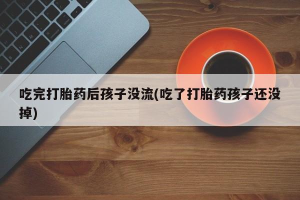 米非米索怎么购买吃完打胎药后孩子没流(吃了打胎药孩子还没掉)