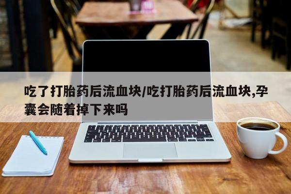 米非米索怎么购买吃了打胎药后流血块/吃打胎药后流血块,孕囊会随着掉下来吗