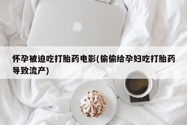 米非米索怎么购买怀孕被迫吃打胎药电影(偷偷给孕妇吃打胎药导致流产)