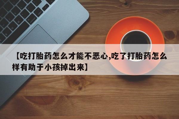米非米索怎么购买【吃打胎药怎么才能不恶心,吃了打胎药怎么样有助于小孩掉出来】