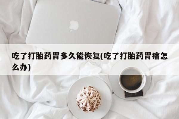 米非米索怎么购买吃了打胎药胃多久能恢复(吃了打胎药胃痛怎么办)