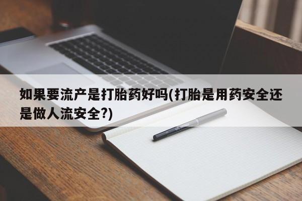 米非米索怎么购买如果要流产是打胎药好吗(打胎是用药安全还是做人流安全?)