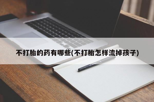 米非米索怎么购买不打胎的药有哪些(不打胎怎样流掉孩子)