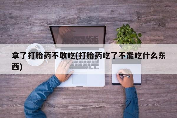 米非米索怎么购买拿了打胎药不敢吃(打胎药吃了不能吃什么东西)