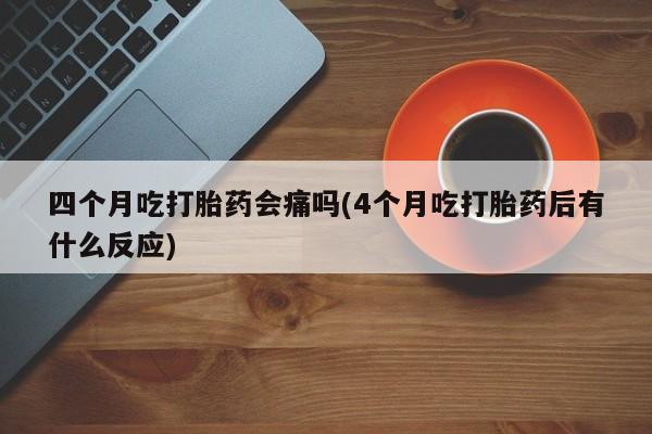 米非米索怎么购买四个月吃打胎药会痛吗(4个月吃打胎药后有什么反应)