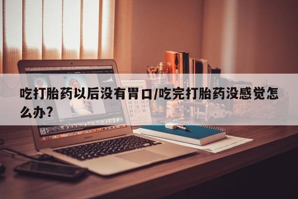 米非米索怎么购买吃打胎药以后没有胃口/吃完打胎药没感觉怎么办?
