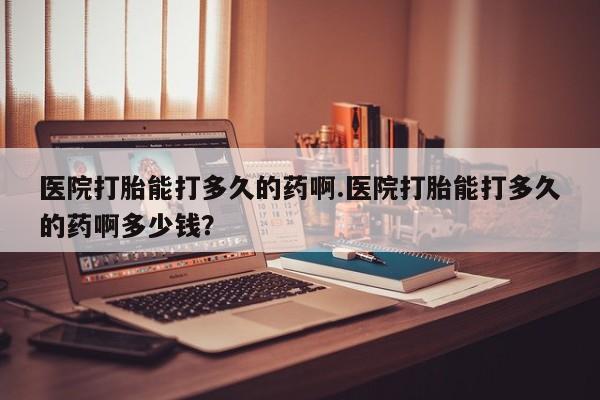米非米索怎么购买医院打胎能打多久的药啊.医院打胎能打多久的药啊多少钱？