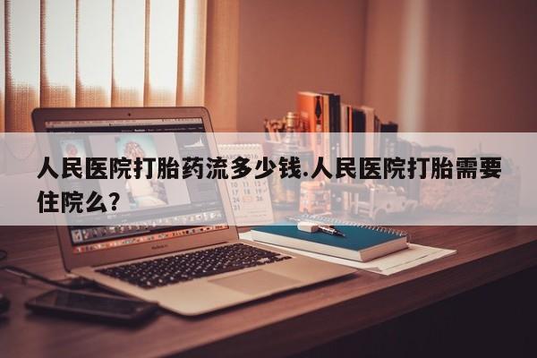 米非米索怎么购买人民医院打胎药流多少钱.人民医院打胎需要住院么？