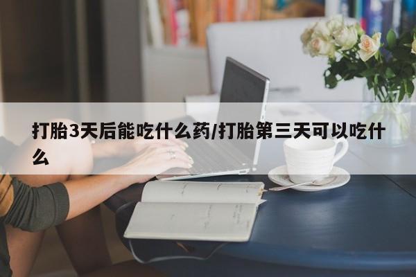 米非米索怎么购买打胎3天后能吃什么药/打胎第三天可以吃什么