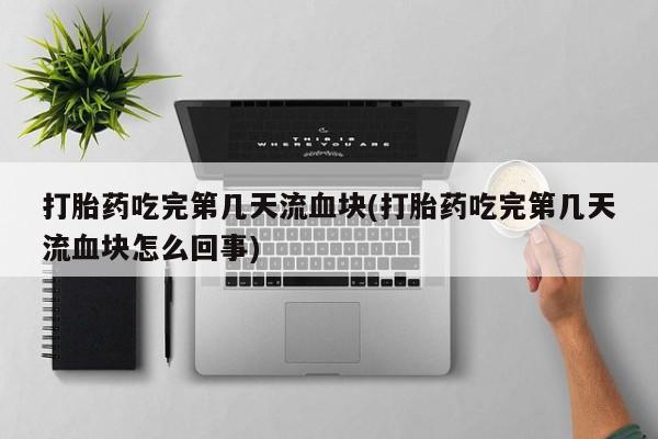 米非米索怎么购买打胎药吃完第几天流血块(打胎药吃完第几天流血块怎么回事)