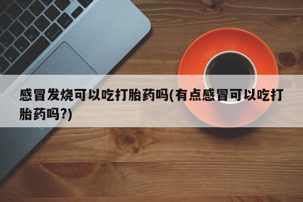 米非米索怎么购买感冒发烧可以吃打胎药吗(有点感冒可以吃打胎药吗?)