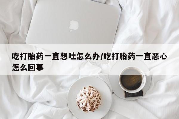 米非米索怎么购买吃打胎药一直想吐怎么办/吃打胎药一直恶心怎么回事
