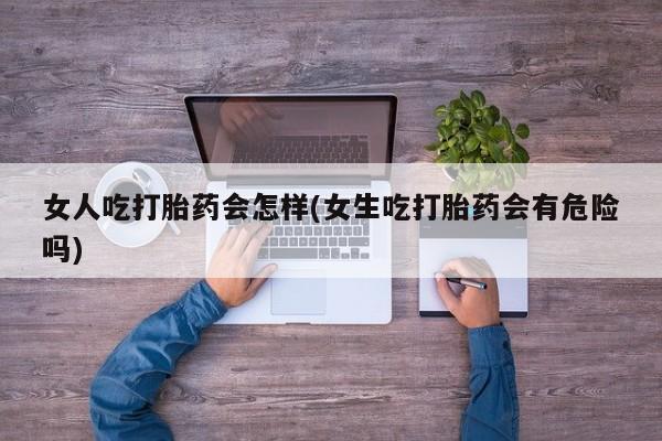 米非米索怎么购买女人吃打胎药会怎样(女生吃打胎药会有危险吗)