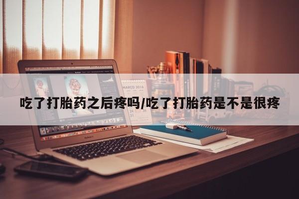 米非米索怎么购买吃了打胎药之后疼吗/吃了打胎药是不是很疼
