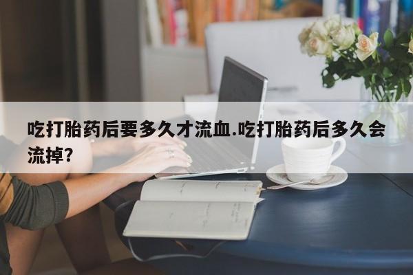 米非米索怎么购买吃打胎药后要多久才流血.吃打胎药后多久会流掉？