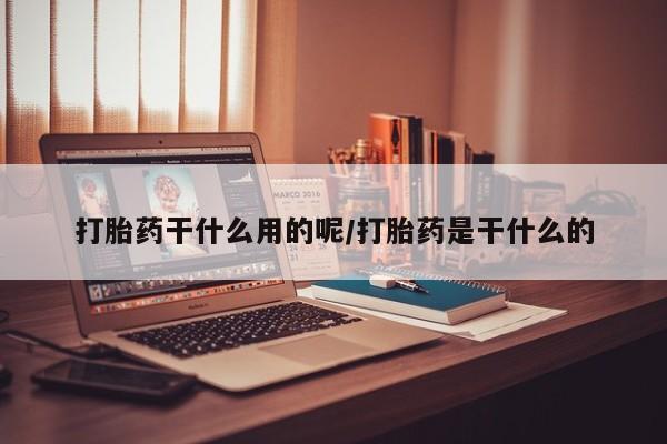 米非米索怎么购买打胎药干什么用的呢/打胎药是干什么的