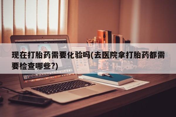 米非米索怎么购买现在打胎药需要化验吗(去医院拿打胎药都需要检查哪些?)