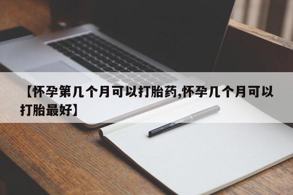 米非米索怎么购买【怀孕第几个月可以打胎药,怀孕几个月可以打胎最好】
