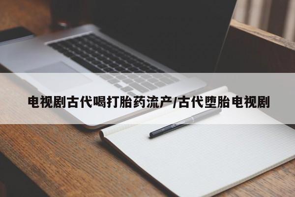 米非米索怎么购买电视剧古代喝打胎药流产/古代堕胎电视剧