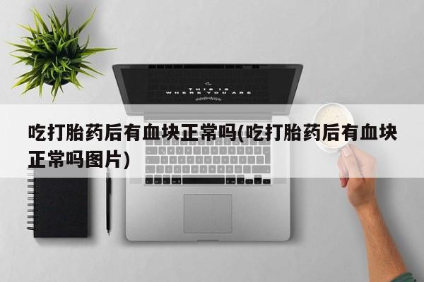 米非米索怎么购买吃打胎药后有血块正常吗(吃打胎药后有血块正常吗图片)