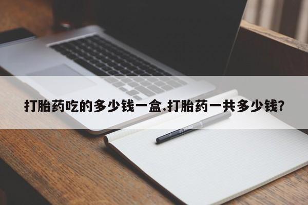 米非米索怎么购买打胎药吃的多少钱一盒.打胎药一共多少钱？