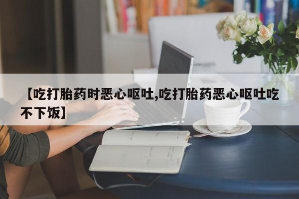 米非米索怎么购买【吃打胎药时恶心呕吐,吃打胎药恶心呕吐吃不下饭】