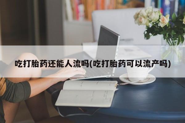 米非米索怎么购买吃打胎药还能人流吗(吃打胎药可以流产吗)
