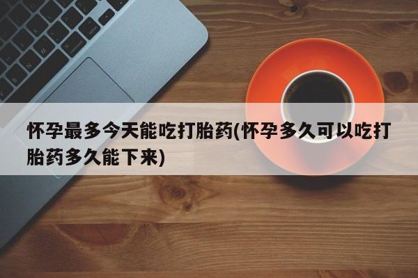 米非米索怎么购买怀孕最多今天能吃打胎药(怀孕多久可以吃打胎药多久能下来)