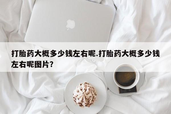 米非米索怎么购买打胎药大概多少钱左右呢.打胎药大概多少钱左右呢图片？