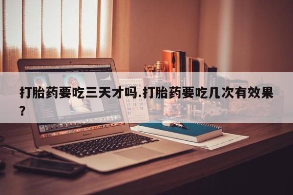 米非米索怎么购买打胎药要吃三天才吗.打胎药要吃几次有效果？
