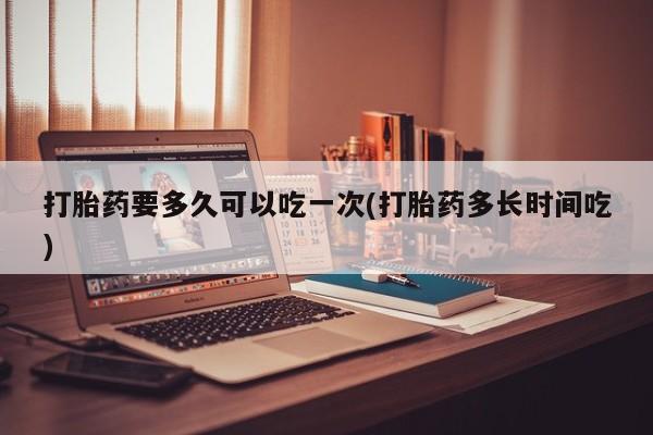 米非米索怎么购买打胎药要多久可以吃一次(打胎药多长时间吃)