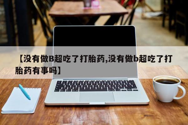 米非米索怎么购买【没有做B超吃了打胎药,没有做b超吃了打胎药有事吗】