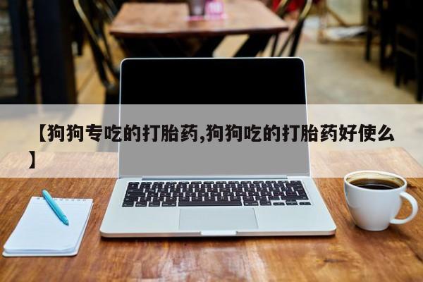 米非米索怎么购买【狗狗专吃的打胎药,狗狗吃的打胎药好使么】
