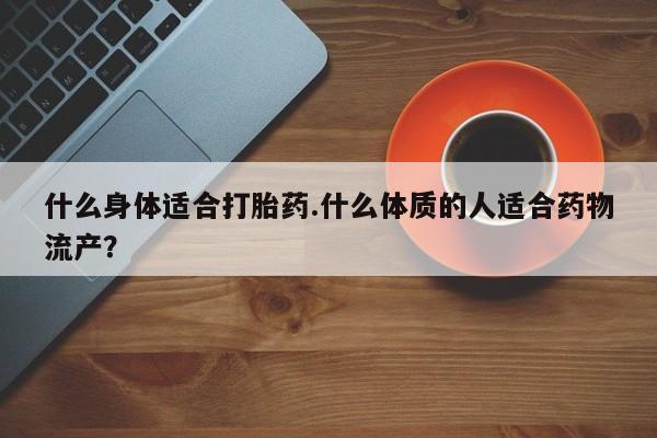 米非米索怎么购买什么身体适合打胎药.什么体质的人适合药物流产？