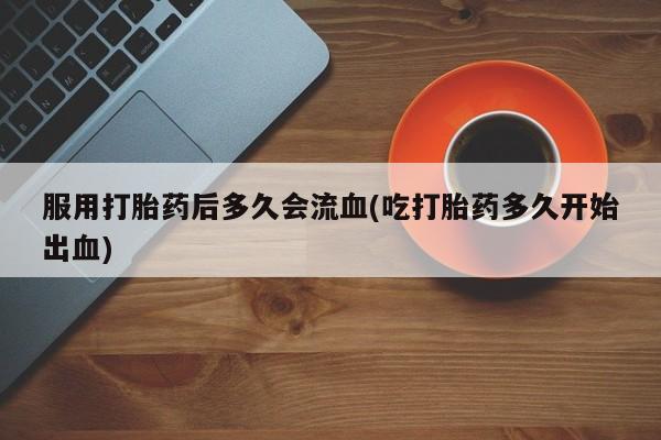 米非米索怎么购买服用打胎药后多久会流血(吃打胎药多久开始出血)